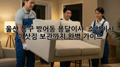 울산 동구 방어동 용달이사 & 소형이사, 이삿짐 보관까지 완벽 가이드!